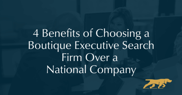 4 Benefits of Choosing a Boutique Executive Search Firm Over a National Company